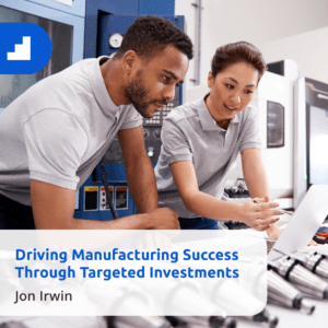 Jon Irwin on "Driving Manufacturing Success Through Targeted Investments"