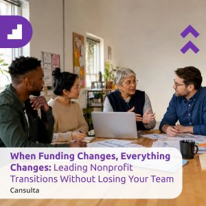 Nonprofit leadership team discussing funding changes and organizational transition planning.Title says "When Funding Changes, Everything Changes: Leading Nonprofit Transitions Without Losing Your Team" with Cansulta Branding